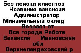 Без поиска клиентов!!! › Название вакансии ­ Администратор › Минимальный оклад ­ 25 000 › Возраст от ­ 18 - Все города Работа » Вакансии   . Ивановская обл.,Верхнеландеховский р-н